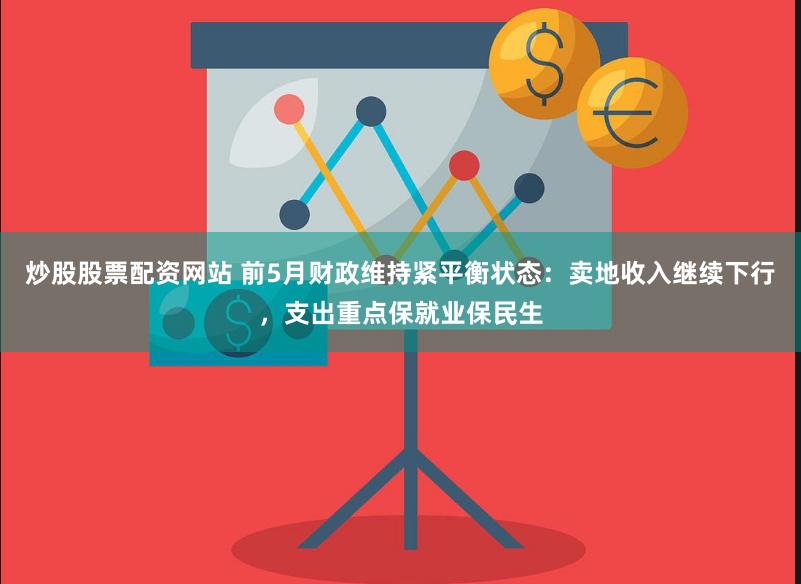 炒股股票配资网站 前5月财政维持紧平衡状态：卖地收入继续下行，支出重点保就业保民生