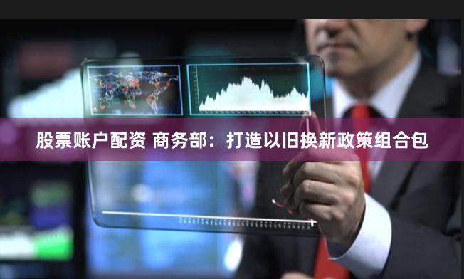 股票账户配资 商务部：打造以旧换新政策组合包