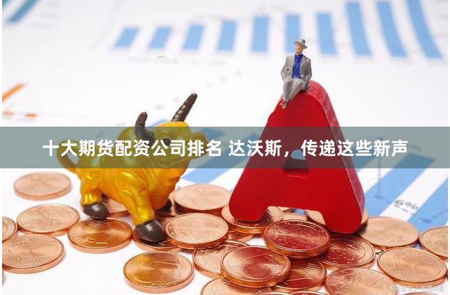 十大期货配资公司排名 达沃斯，传递这些新声