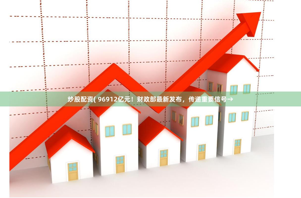 炒股配资( 96912亿元！财政部最新发布，传递重要信号→