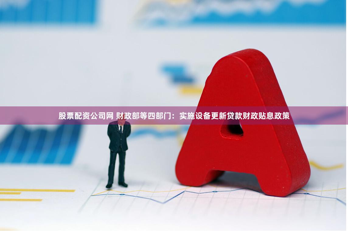 股票配资公司网 财政部等四部门：实施设备更新贷款财政贴息政策