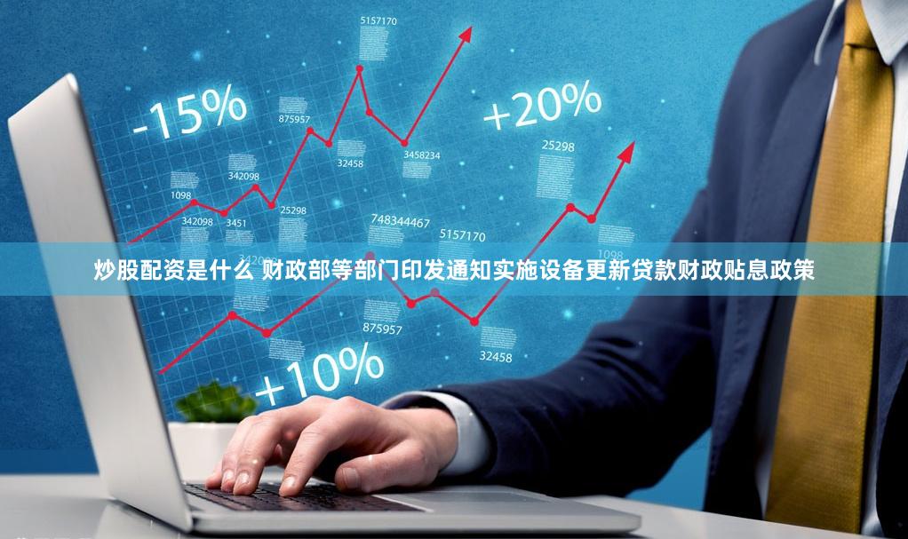 炒股配资是什么 财政部等部门印发通知实施设备更新贷款财政贴息政策