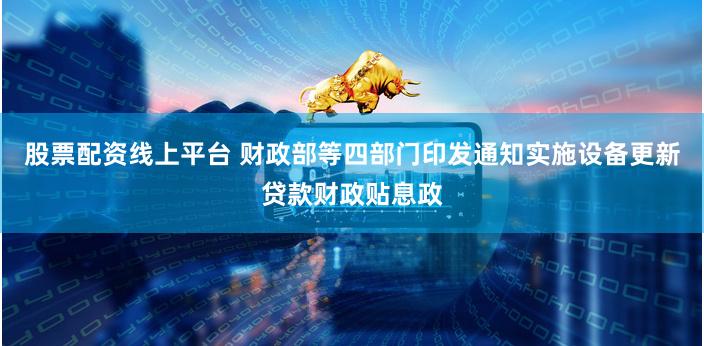 股票配资线上平台 财政部等四部门印发通知实施设备更新贷款财政贴息政