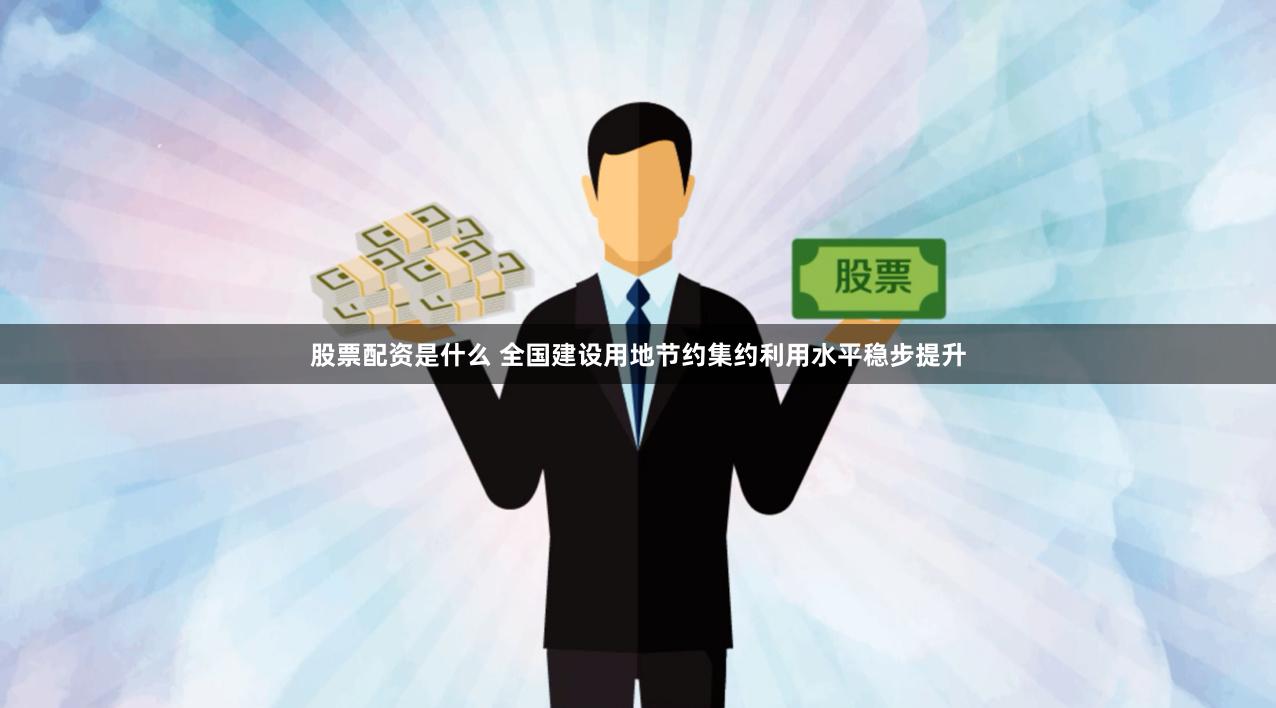 股票配资是什么 全国建设用地节约集约利用水平稳步提升