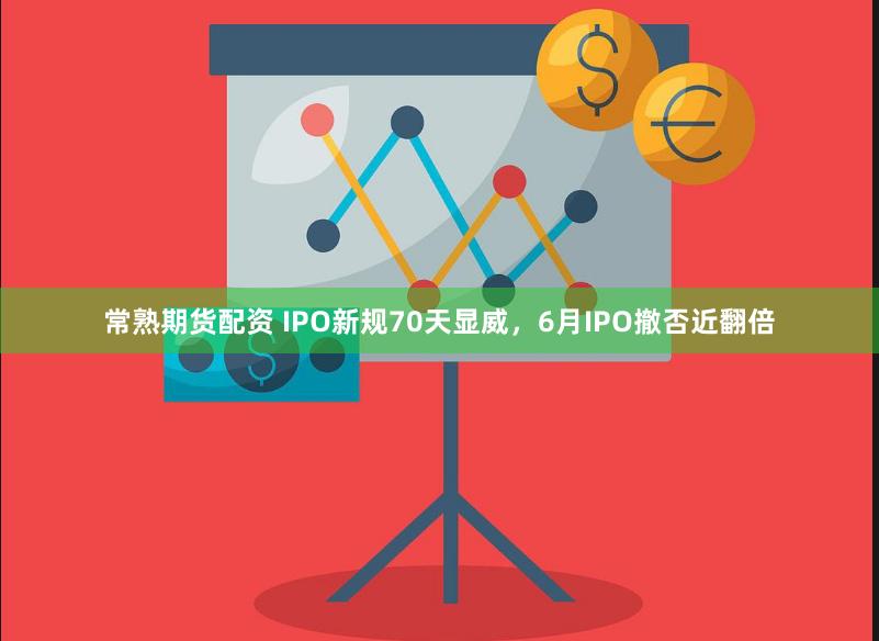 常熟期货配资 IPO新规70天显威，6月IPO撤否近翻倍