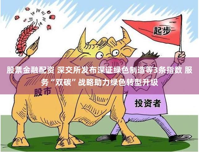 股票金融配资 深交所发布深证绿色制造等3条指数 服务“双碳”战略助力绿色转型升级