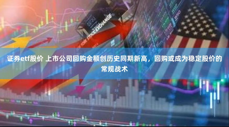 证券etf股价 上市公司回购金额创历史同期新高，回购或成为稳定股价的常规战术