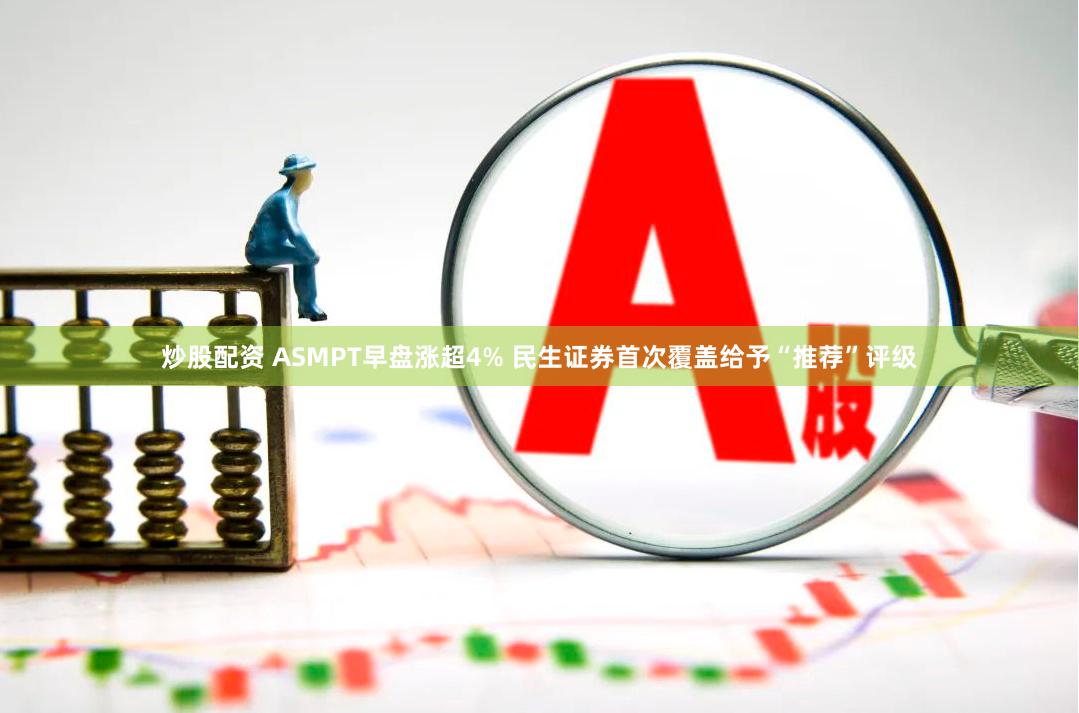 炒股配资 ASMPT早盘涨超4% 民生证券首次覆盖给予“推荐”评级