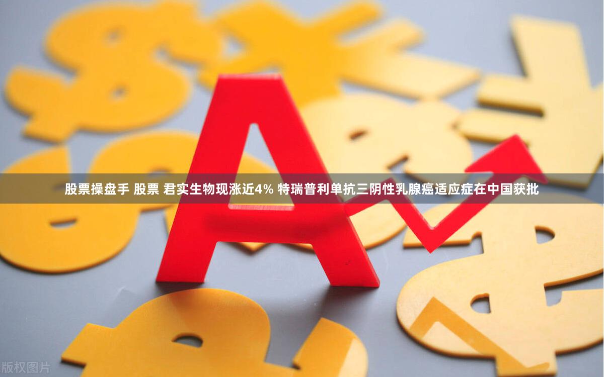 股票操盘手 股票 君实生物现涨近4% 特瑞普利单抗三阴性乳腺癌适应症在中国获批