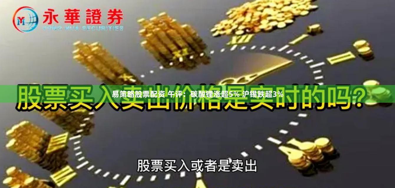易策略股票配资 午评：碳酸锂涨超5% 沪锡跌超3%