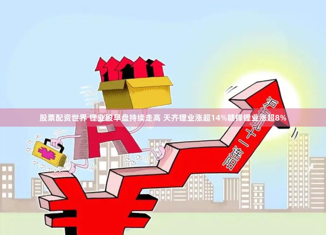 股票配资世界 锂业股早盘持续走高 天齐锂业涨超14%赣锋锂业涨超8%