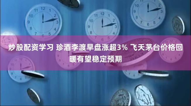 炒股配资学习 珍酒李渡早盘涨超3% 飞天茅台价格回暖有望稳定预期