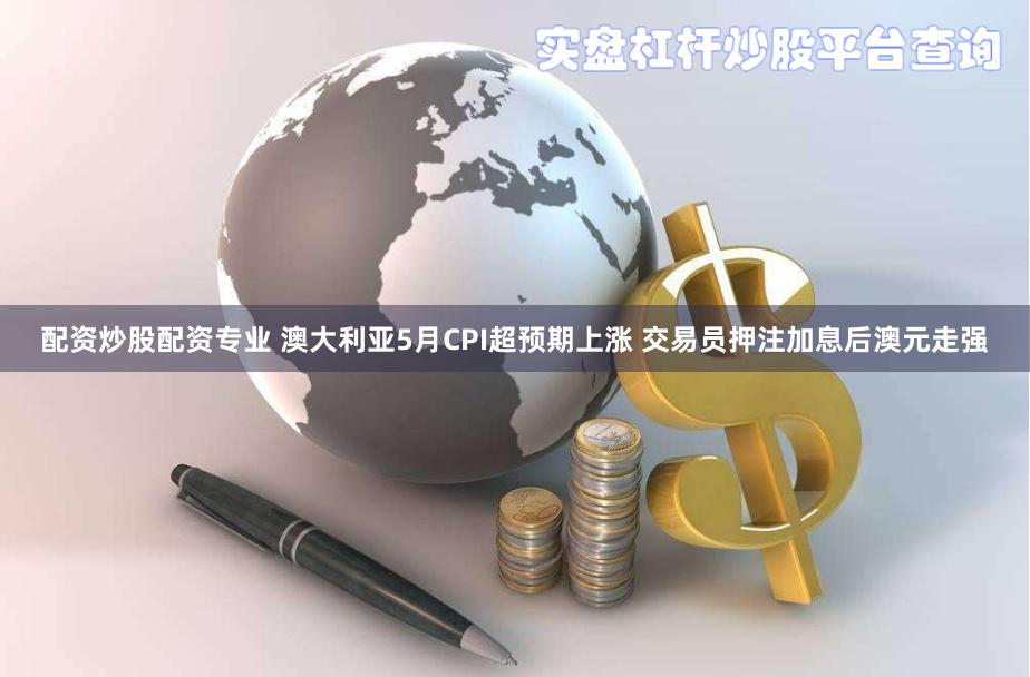 配资炒股配资专业 澳大利亚5月CPI超预期上涨 交易员押注加息后澳元走强