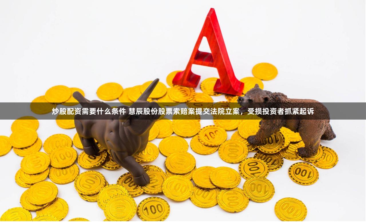 炒股配资需要什么条件 慧辰股份股票索赔案提交法院立案，受损投资者抓紧起诉