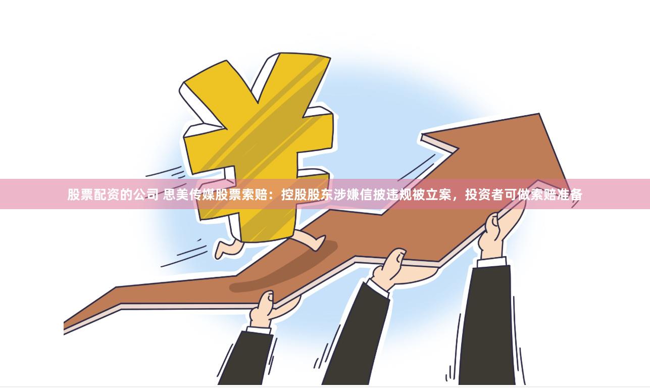 股票配资的公司 思美传媒股票索赔：控股股东涉嫌信披违规被立案，投资者可做索赔准备