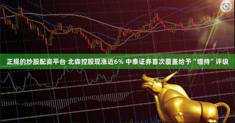 正规的炒股配资平台 北森控股现涨近6% 中泰证券首次覆盖给予“增持”评级