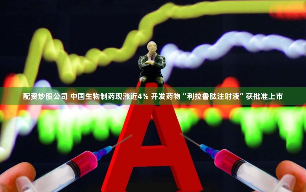 配资炒股公司 中国生物制药现涨近4% 开发药物“利拉鲁肽注射液”获批准上市