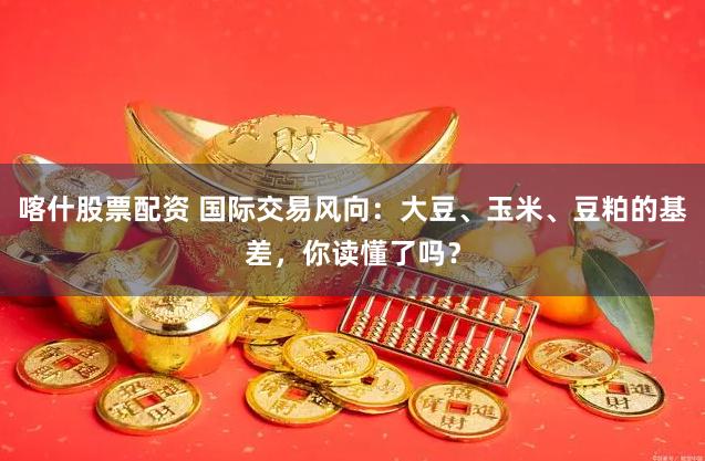 喀什股票配资 国际交易风向：大豆、玉米、豆粕的基差，你读懂了吗？