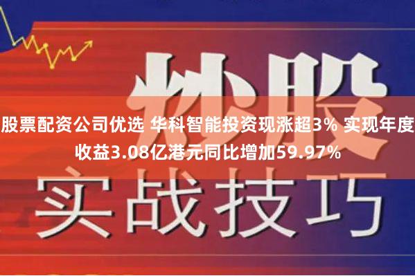 股票配资公司优选 华科智能投资现涨超3% 实现年度收益3.08亿港元同比增加59.97%