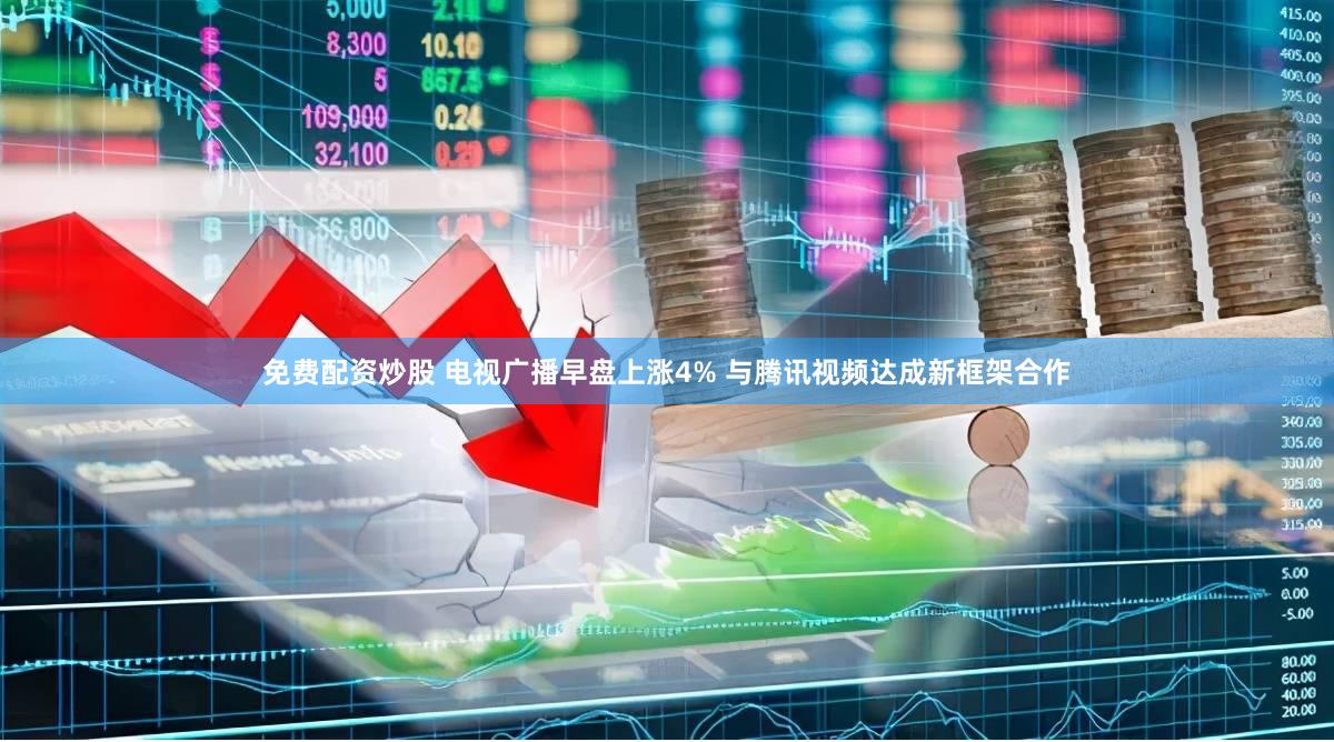 免费配资炒股 电视广播早盘上涨4% 与腾讯视频达成新框架合作