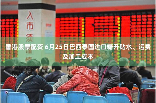 香港股票配资 6月25日巴西泰国进口糖升贴水、运费及加工成本