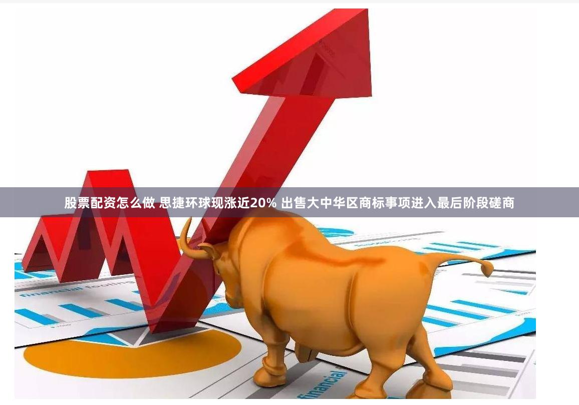 股票配资怎么做 思捷环球现涨近20% 出售大中华区商标事项进入最后阶段磋商