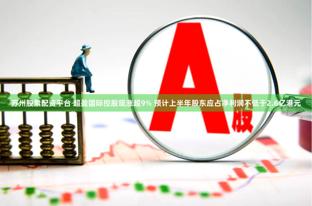 苏州股票配资平台 超盈国际控股现涨超9% 预计上半年股东应占净利润不低于2.6亿港元