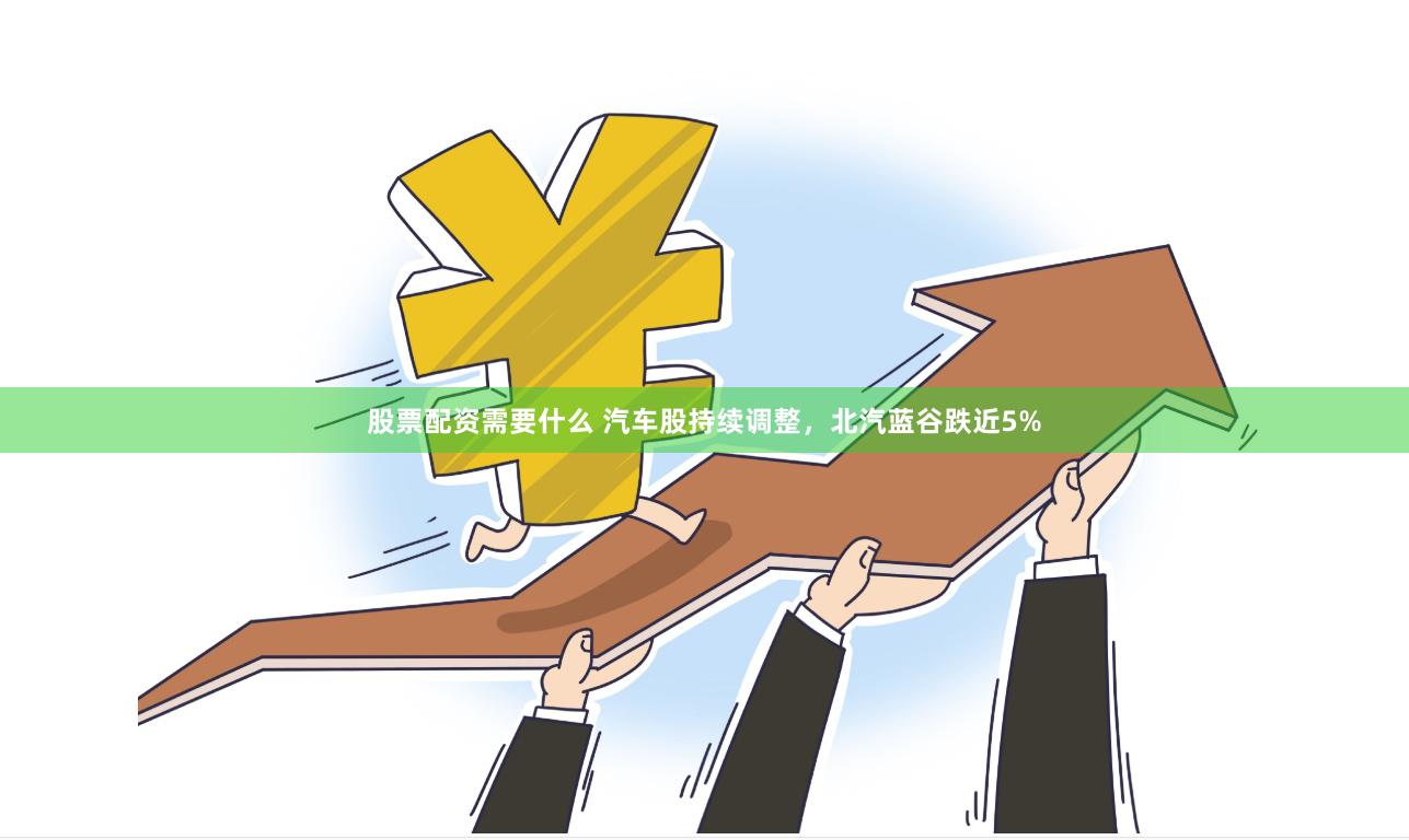 股票配资需要什么 汽车股持续调整，北汽蓝谷跌近5%