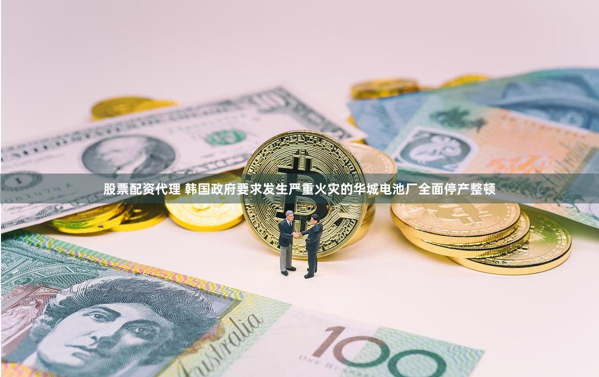股票配资代理 韩国政府要求发生严重火灾的华城电池厂全面停产整顿