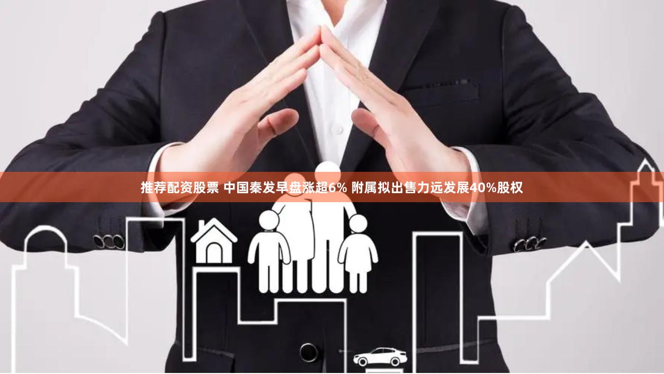 推荐配资股票 中国秦发早盘涨超6% 附属拟出售力远发展40%股权