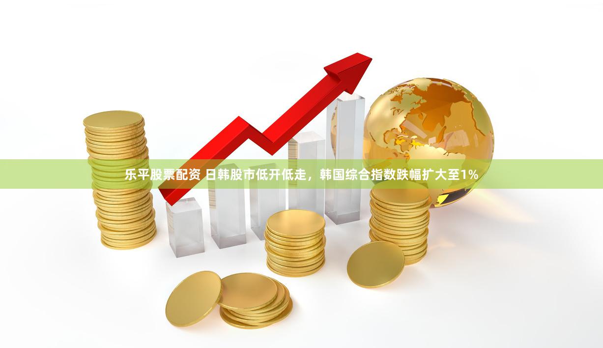乐平股票配资 日韩股市低开低走，韩国综合指数跌幅扩大至1%