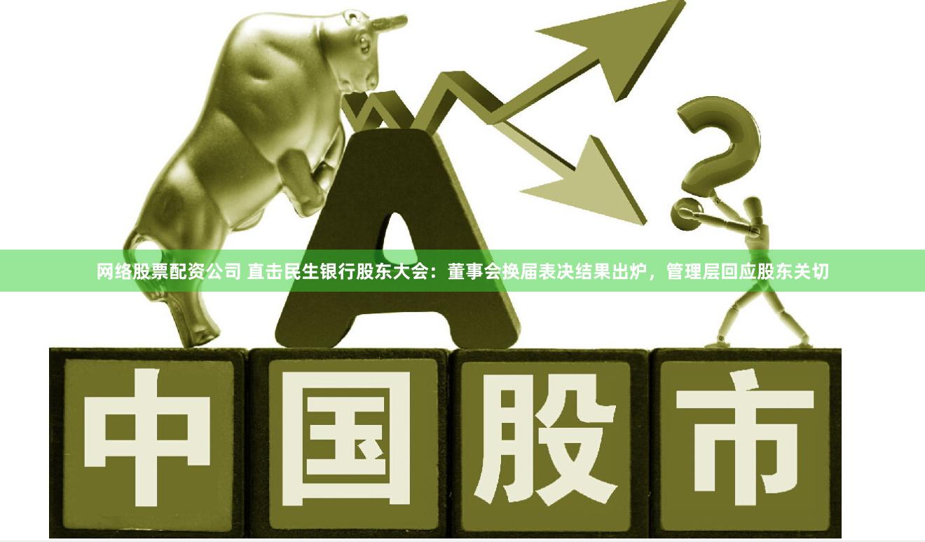 网络股票配资公司 直击民生银行股东大会：董事会换届表决结果出炉，管理层回应股东关切