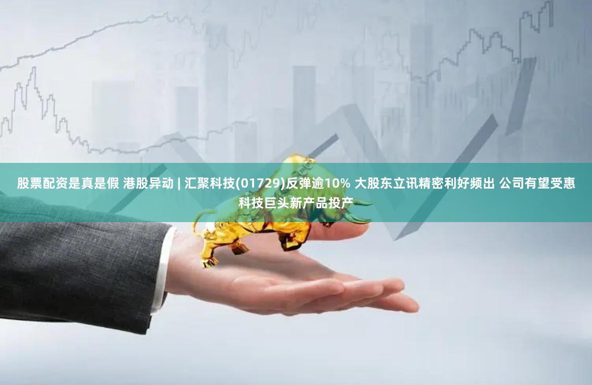 股票配资是真是假 港股异动 | 汇聚科技(01729)反弹逾10% 大股东立讯精密利好频出 公司有望受惠科技巨头新产品投产