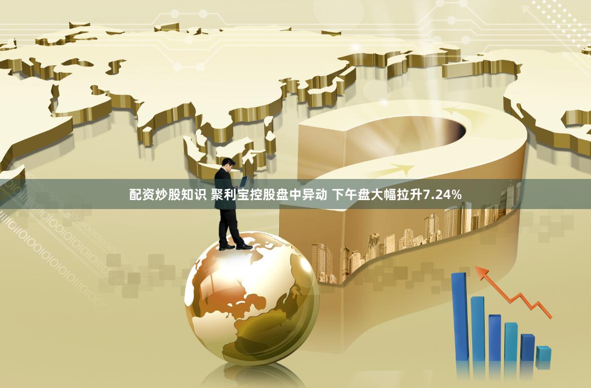 配资炒股知识 聚利宝控股盘中异动 下午盘大幅拉升7.24%