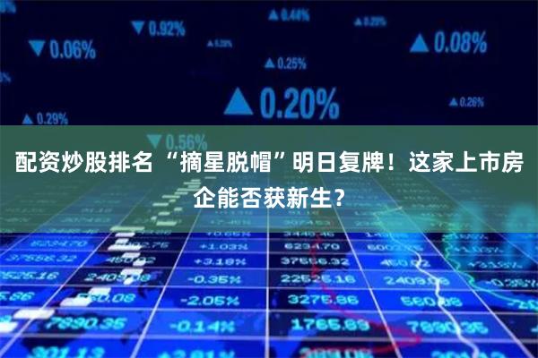 配资炒股排名 “摘星脱帽”明日复牌！这家上市房企能否获新生？
