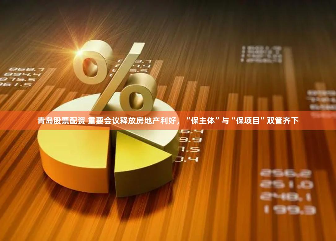 青岛股票配资 重要会议释放房地产利好，“保主体”与“保项目”双管齐下