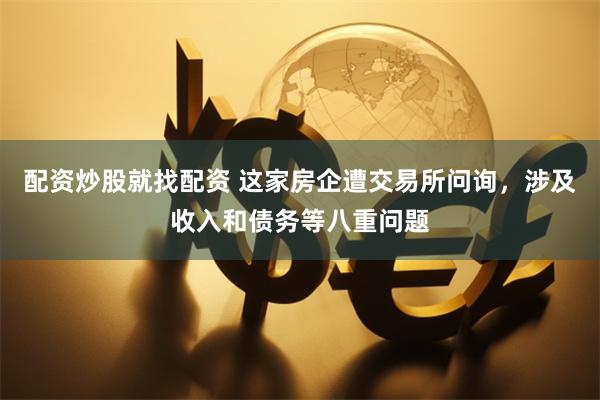 配资炒股就找配资 这家房企遭交易所问询，涉及收入和债务等八重问题