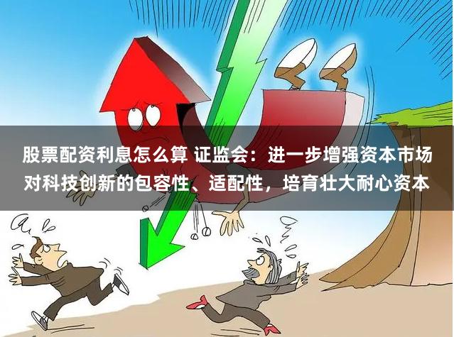 股票配资利息怎么算 证监会：进一步增强资本市场对科技创新的包容性、适配性，培育壮大耐心资本