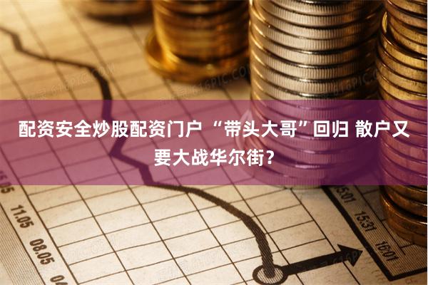配资安全炒股配资门户 “带头大哥”回归 散户又要大战华尔街？