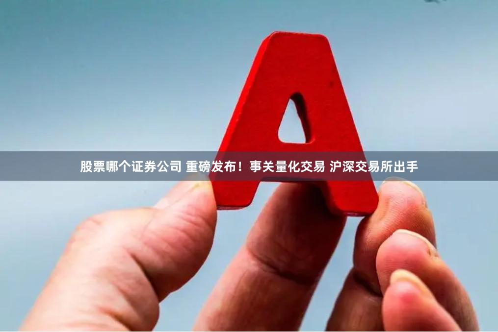 股票哪个证券公司 重磅发布！事关量化交易 沪深交易所出手