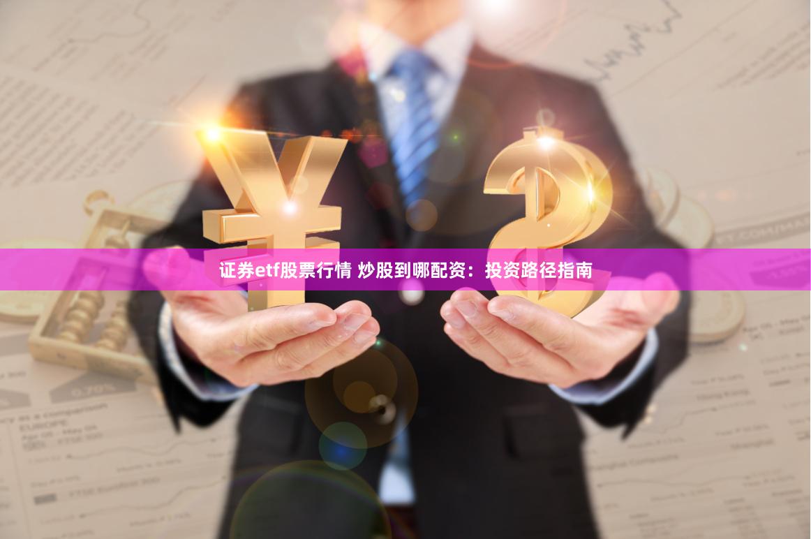 证券etf股票行情 炒股到哪配资：投资路径指南