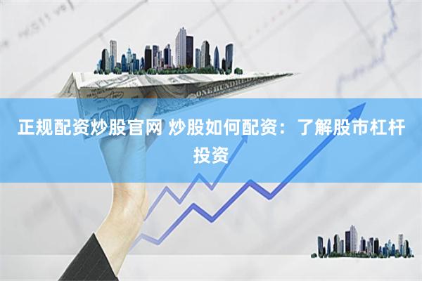 正规配资炒股官网 炒股如何配资：了解股市杠杆投资