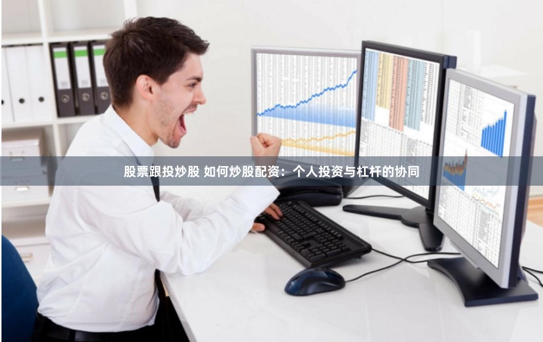 股票跟投炒股 如何炒股配资：个人投资与杠杆的协同