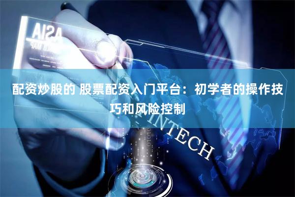 配资炒股的 股票配资入门平台：初学者的操作技巧和风险控制