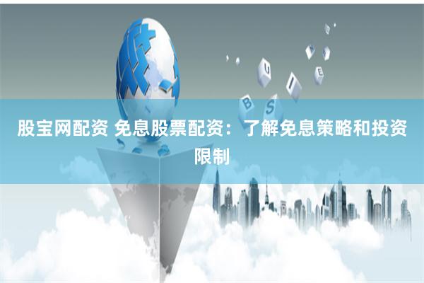 股宝网配资 免息股票配资：了解免息策略和投资限制