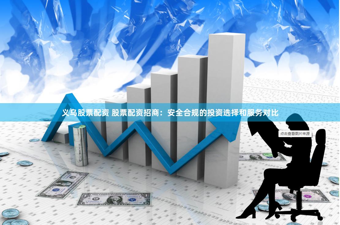 义乌股票配资 股票配资招商：安全合规的投资选择和服务对比