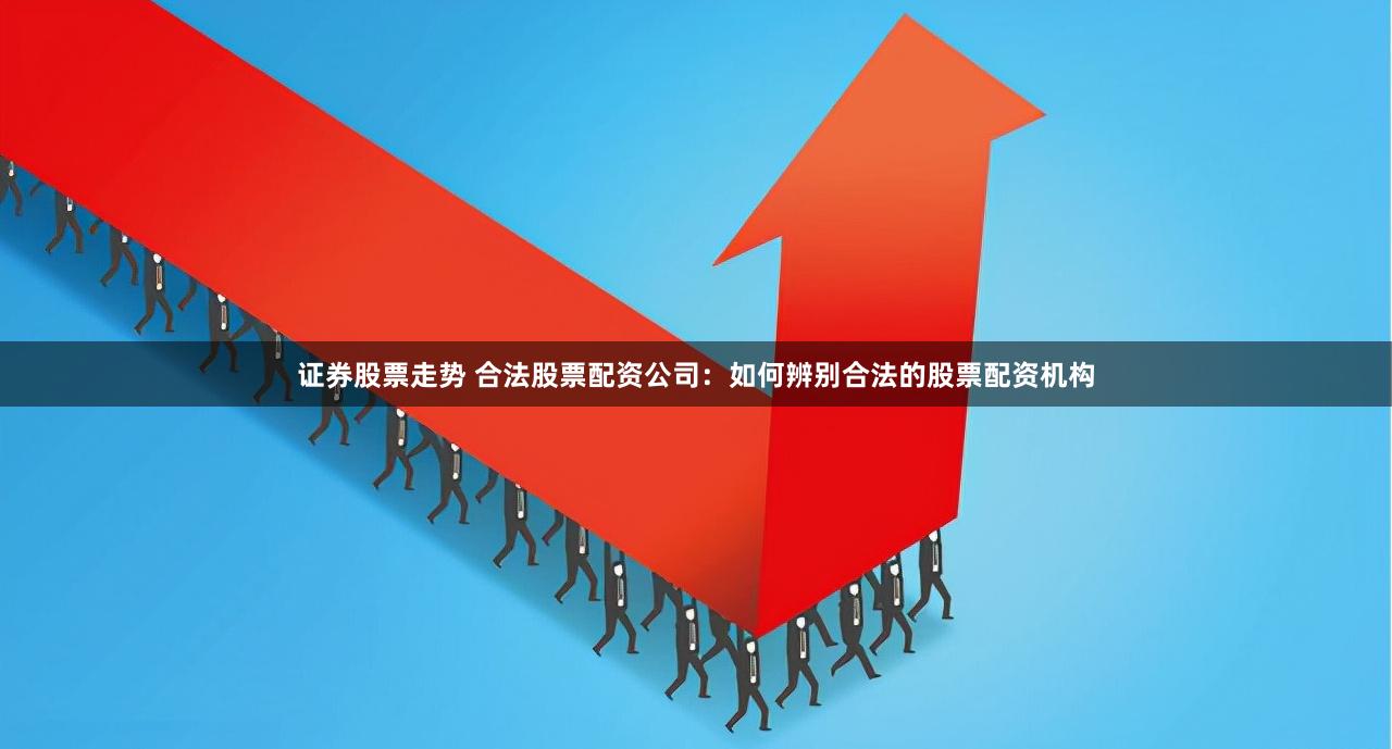 证券股票走势 合法股票配资公司：如何辨别合法的股票配资机构