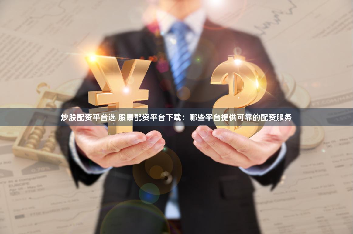 炒股配资平台选 股票配资平台下载：哪些平台提供可靠的配资服务