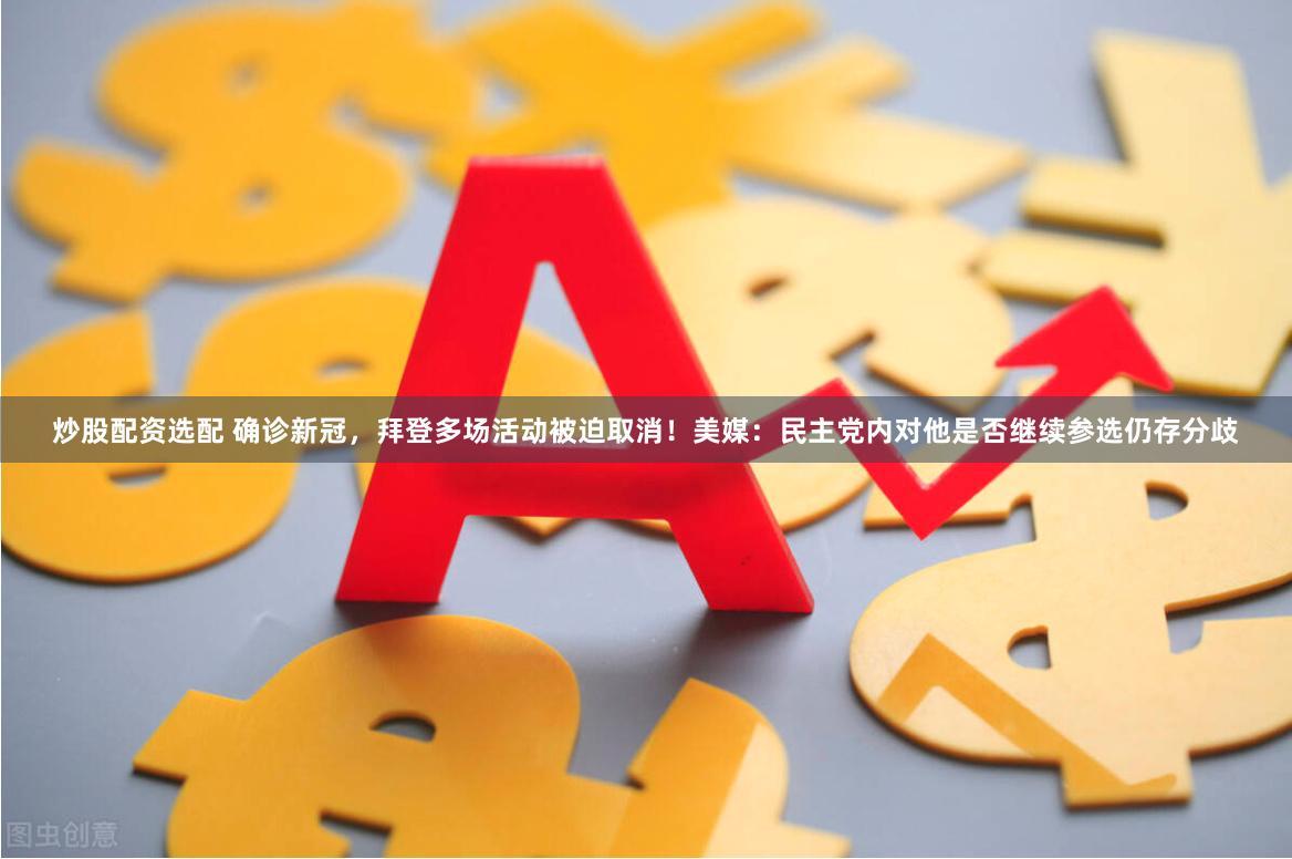 炒股配资选配 确诊新冠，拜登多场活动被迫取消！美媒：民主党内对他是否继续参选仍存分歧