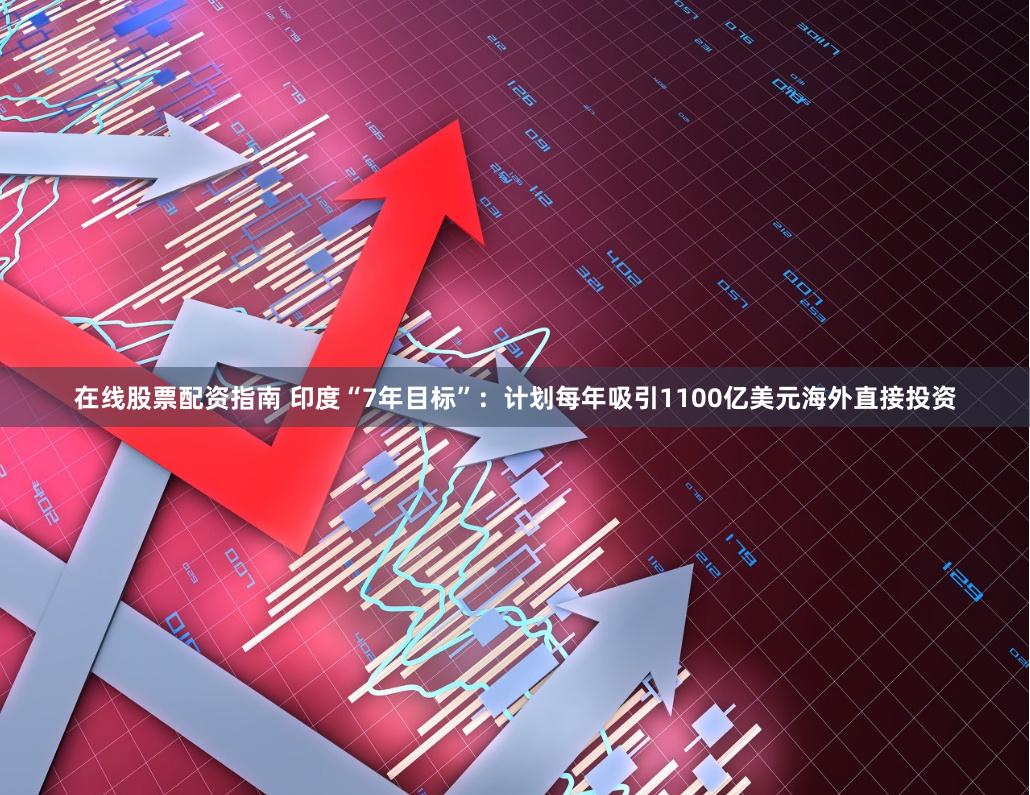 在线股票配资指南 印度“7年目标”：计划每年吸引1100亿美元海外直接投资
